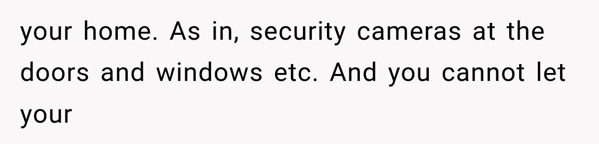 your home. As in, security cameras at the doors and windows etc. And you cannot let your