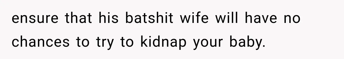 ensure that his batshit wife will have no chances to try to kidnap your baby.