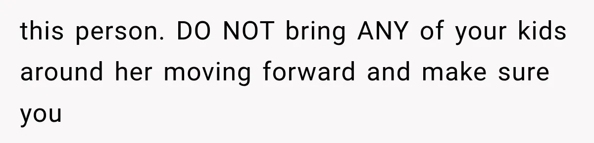 this person. DO NOT bring ANY of your kids around her moving forward and make sure you