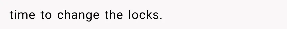 time to change the locks.
