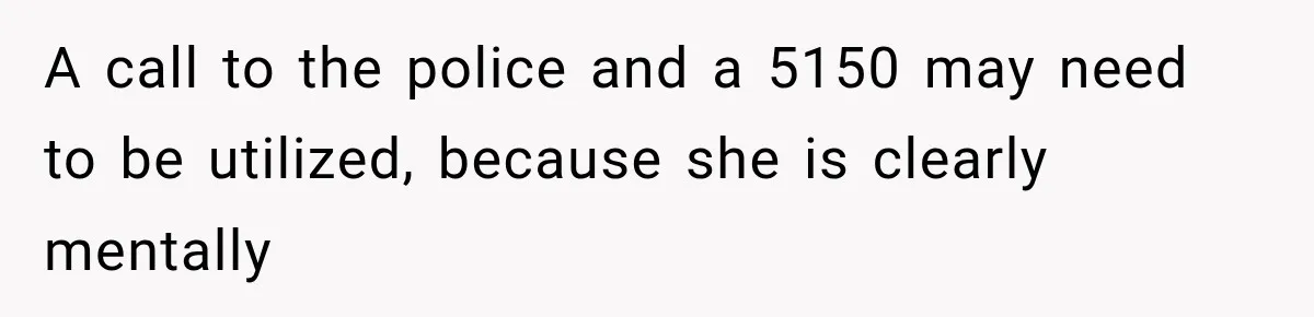 A call to the police and a 5150 may need to be utilized, because she is clearly mentally