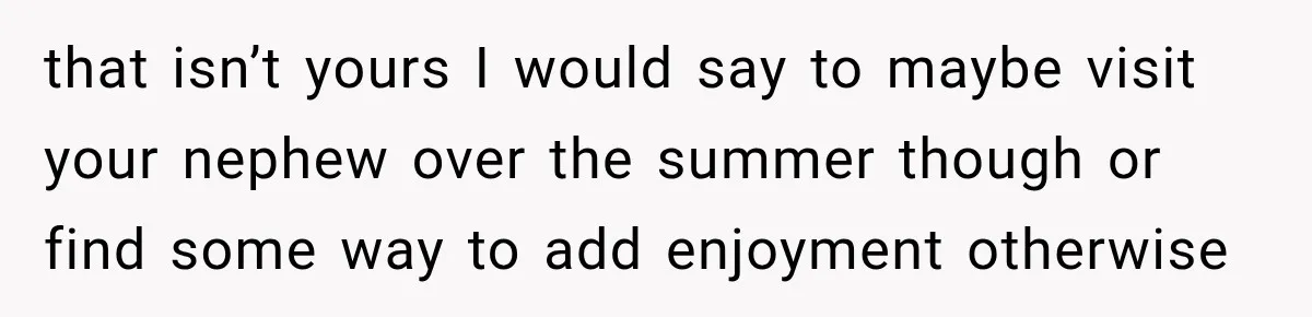 Aunt Refuses Free Summer Babysitting After Mom Assumes She’ll Pay For Everything Again that isn’t yours I would say to maybe visit your nephew over the summer though or find some way to add enjoyment otherwise