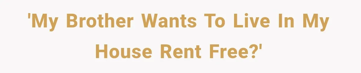 'My brother wants to live in my house rent free?'