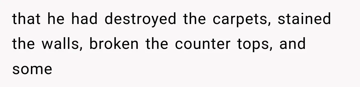 that he had destroyed the carpets, stained the walls, broken the counter tops, and some
