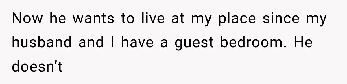 Now he wants to live at my place since my husband and I have a guest bedroom. He doesn’t