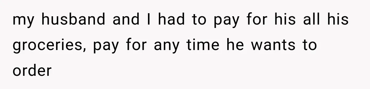 my husband and I had to pay for his all his groceries, pay for any time he wants to order