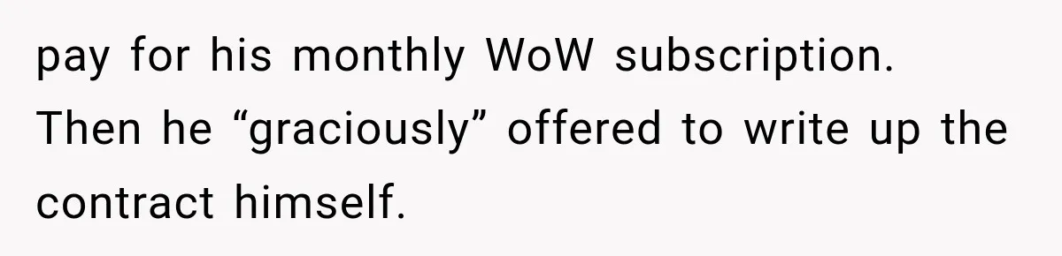 pay for his monthly WoW subscription. Then he “graciously” offered to write up the contract himself.