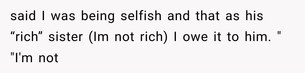 said I was being selfish and that as his “rich” sister (Im not rich) I owe it to him. " "I'm not