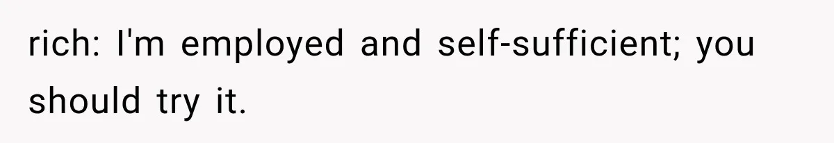 rich: I'm employed and self-sufficient; you should try it.