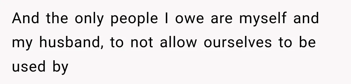 And the only people I owe are myself and my husband, to not allow ourselves to be used by