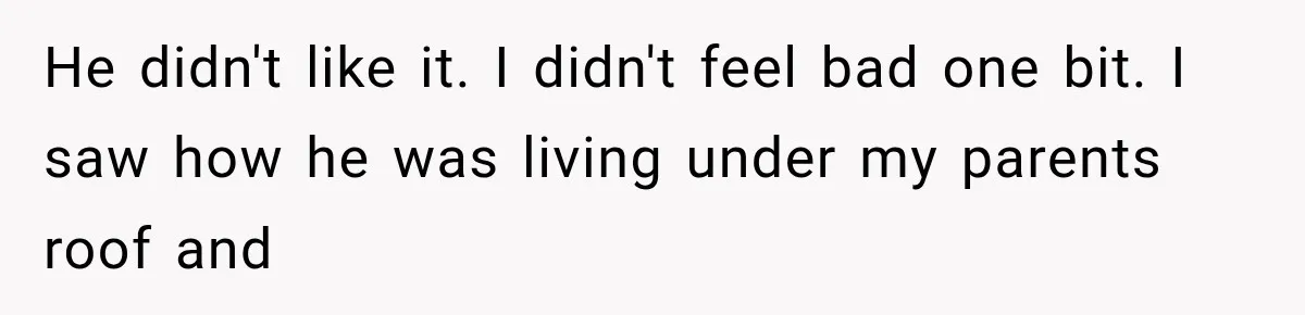 He didn't like it. I didn't feel bad one bit. I saw how he was living under my parents roof and
