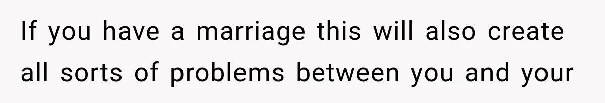 If you have a marriage this will also create all sorts of problems between you and your