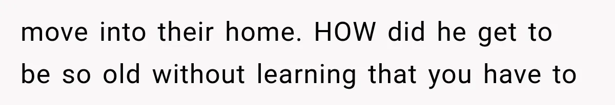 move into their home. HOW did he get to be so old without learning that you have to