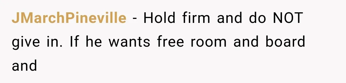 JMarchPineville − Hold firm and do NOT give in. If he wants free room and board and