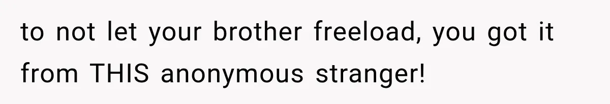 to not let your brother freeload, you got it from THIS anonymous stranger!