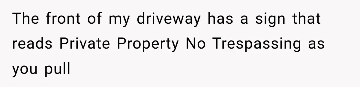 The front of my driveway has a sign that reads Private Property No Trespassing as you pull