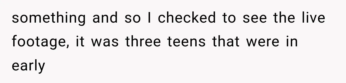 something and so I checked to see the live footage, it was three teens that were in early