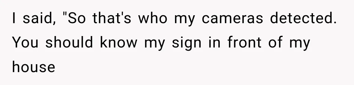 I said, "So that's who my cameras detected. You should know my sign in front of my house