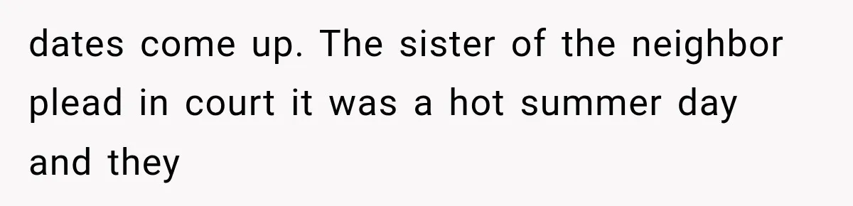 dates come up. The sister of the neighbor plead in court it was a hot summer day and they