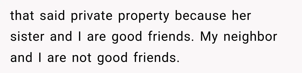 that said private property because her sister and I are good friends. My neighbor and I are not good friends.