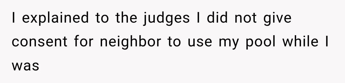 I explained to the judges I did not give consent for neighbor to use my pool while I was