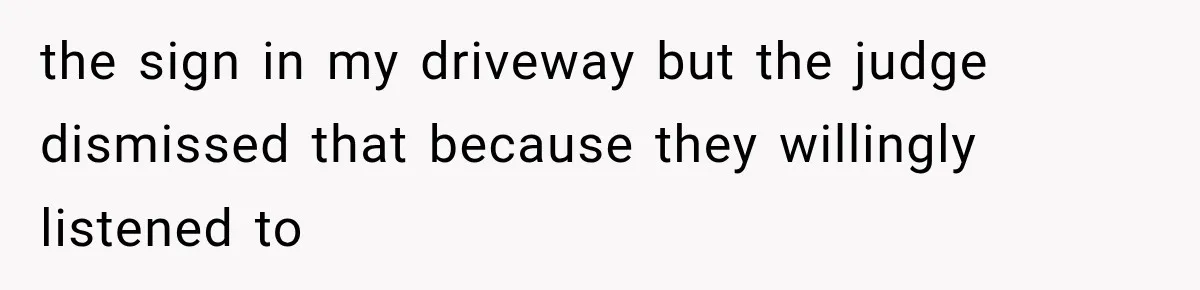the sign in my driveway but the judge dismissed that because they willingly listened to