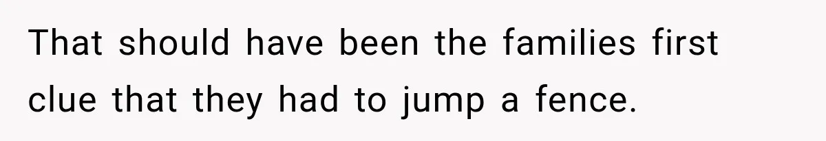 That should have been the families first clue that they had to jump a fence.