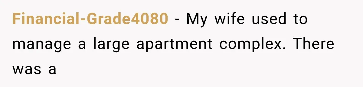 Financial-Grade4080 − My wife used to manage a large apartment complex. There was a