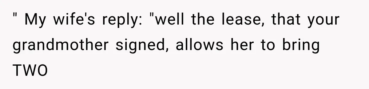" My wife's reply: "well the lease, that your grandmother signed, allows her to bring TWO