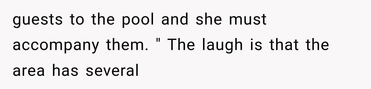 guests to the pool and she must accompany them. " The laugh is that the area has several