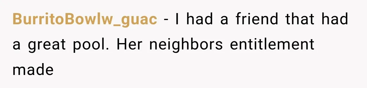 BurritoBowlw_guac − I had a friend that had a great pool. Her neighbors entitlement made