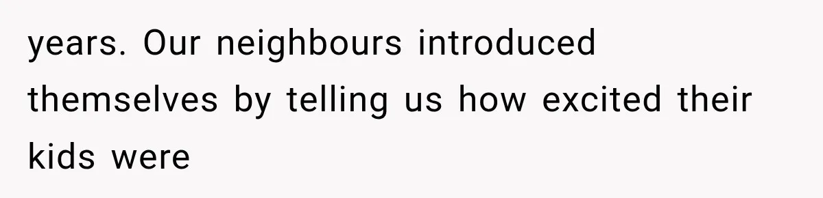 years. Our neighbours introduced themselves by telling us how excited their kids were