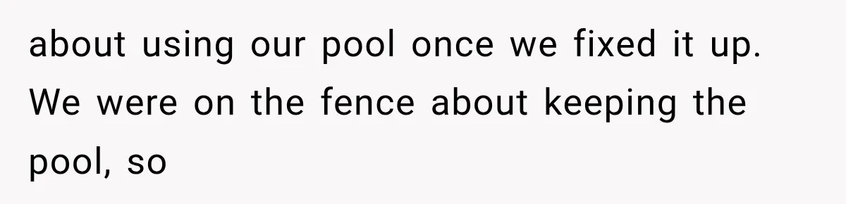 about using our pool once we fixed it up. We were on the fence about keeping the pool, so
