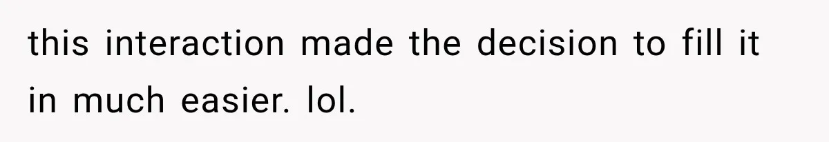 this interaction made the decision to fill it in much easier. lol.
