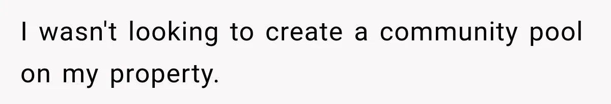 I wasn't looking to create a community pool on my property.