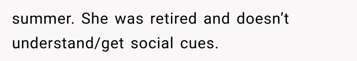summer. She was retired and doesn’t understand/get social cues.