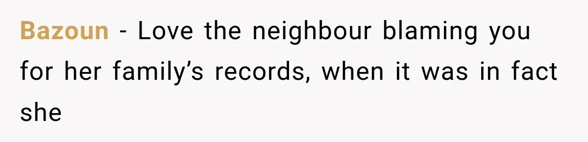 Bazoun − Love the neighbour blaming you for her family’s records, when it was in fact she