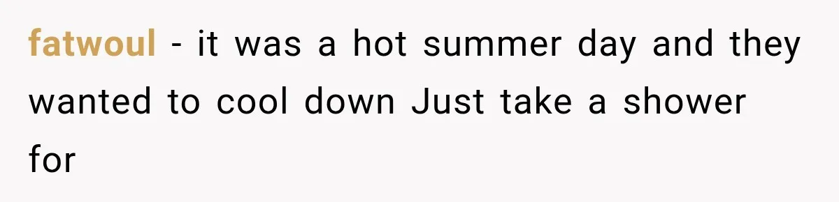 fatwoul − it was a hot summer day and they wanted to cool down Just take a shower for
