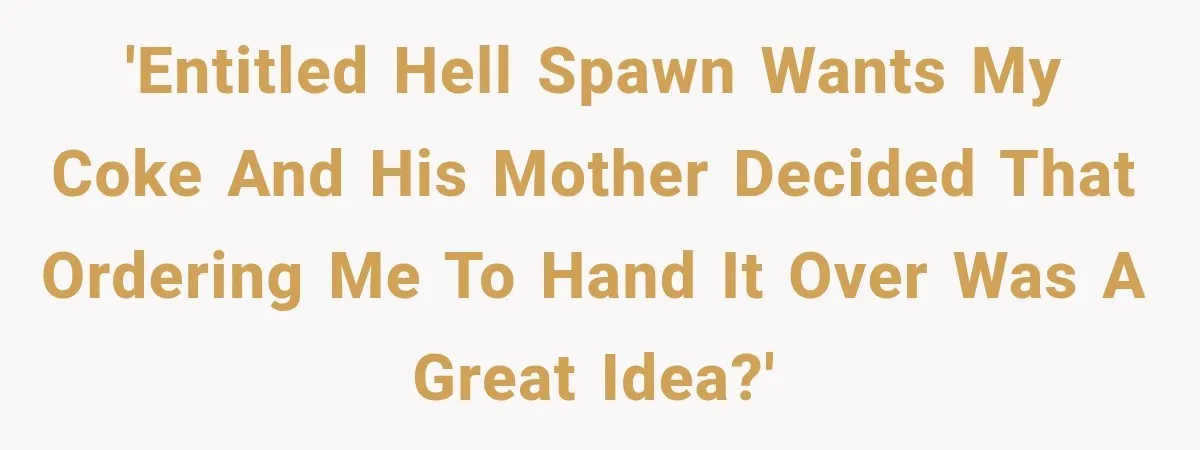 'Entitled Hell Spawn wants my coke and his mother decided that ordering me to hand it over was a great idea?'