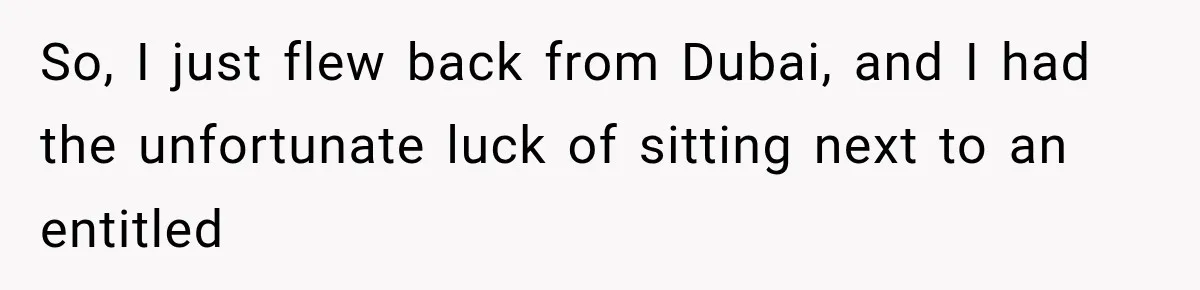 So, I just flew back from Dubai, and I had the unfortunate luck of sitting next to an entitled