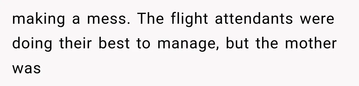 making a mess. The flight attendants were doing their best to manage, but the mother was