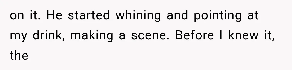 on it. He started whining and pointing at my drink, making a scene. Before I knew it, the