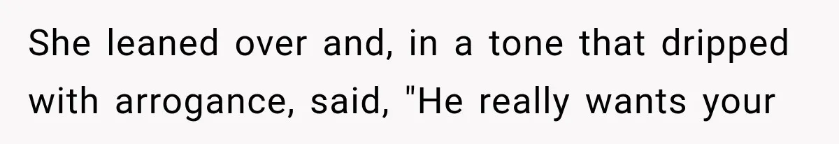 She leaned over and, in a tone that dripped with arrogance, said, "He really wants your