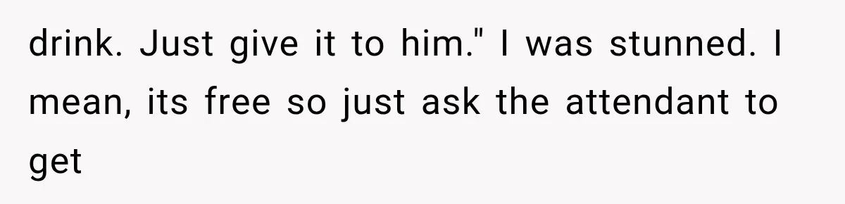 drink. Just give it to him." I was stunned. I mean, its free so just ask the attendant to get