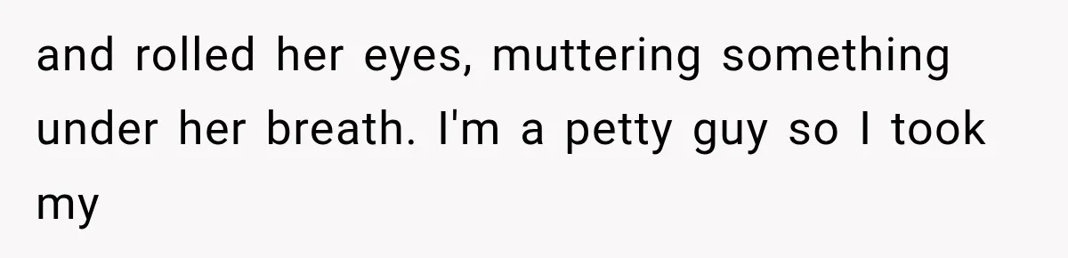 and rolled her eyes, muttering something under her breath. I'm a petty guy so I took my