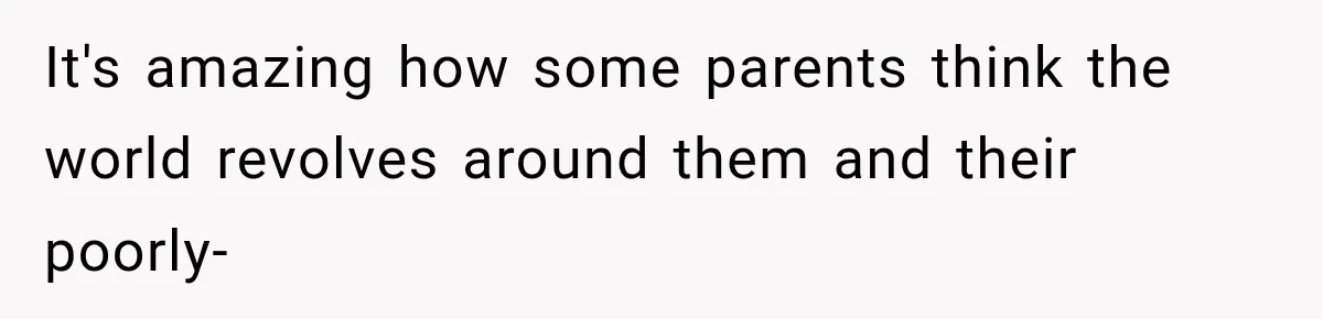 It's amazing how some parents think the world revolves around them and their poorly-