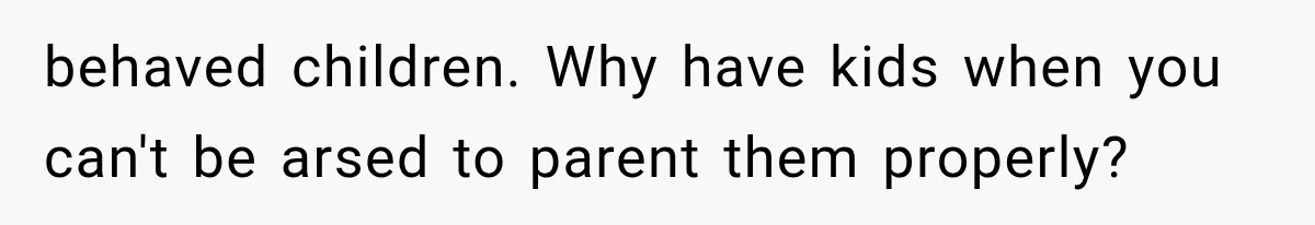 behaved children. Why have kids when you can't be arsed to parent them properly?