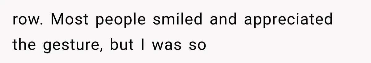 row. Most people smiled and appreciated the gesture, but I was so