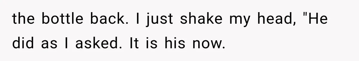 the bottle back. I just shake my head, "He did as I asked. It is his now.
