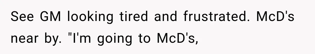 See GM looking tired and frustrated. McD's near by. "I'm going to McD's,
